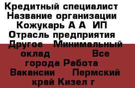 Кредитный специалист › Название организации ­ Кожукарь А.А, ИП › Отрасль предприятия ­ Другое › Минимальный оклад ­ 15 000 - Все города Работа » Вакансии   . Пермский край,Кизел г.